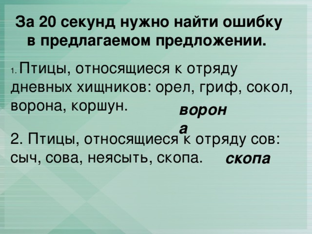 За 20 секунд нужно найти ошибку в предлагаемом предложении. 1. Птицы, относящиеся к отряду дневных хищников: орел, гриф, сокол, ворона, коршун. ворона 2. Птицы, относящиеся к отряду сов: сыч, сова, неясыть, скопа. скопа 