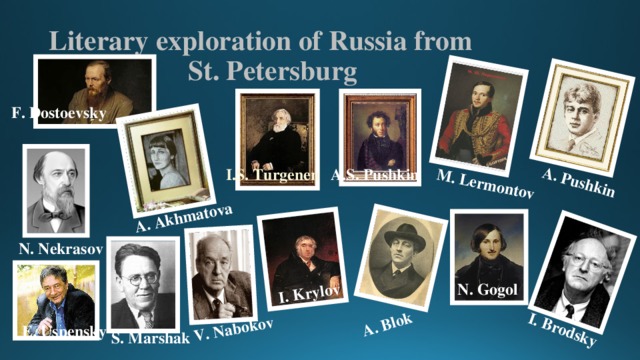 A.S. Pushkin A. Pushkin A. Akhmatova I. Krylov A. Blok V. Nabokov I. Brodsky M. Lermontov Literary exploration of Russia from  St. Petersburg F. Dostoevsky I.S. Turgenen N. Nekrasov N. Gogol E. Uspensky S. Marshak  