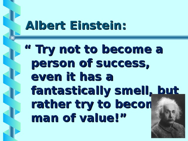 Albert Einstein: “  Try not to become a person of success, even it has a fantastically smell, but rather try to become a man of value!” 