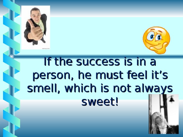 If the success is in a person, he must feel it’s smell, which is not always sweet! 