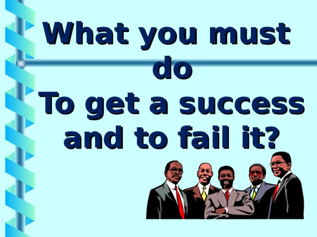 What you must do  To get a success and to fail it? 