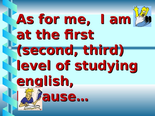 As for me,  I am at the first (second, third) level of studying english, because…   