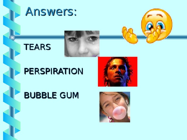 Answers:   TEARS PERSPIRATION BUBBLE GUM 