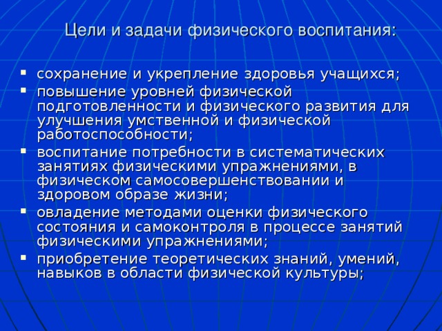 Цели и задачи физического воспитания:   сохранение и укрепление здоровья учащихся; повышение уровней физической подготовленности и физического развития для улучшения умственной и физической работоспособности; воспитание потребности в систематических занятиях физическими упражнениями, в физическом самосовершенствовании и здоровом образе жизни; овладение методами оценки физического состояния и самоконтроля в процессе занятий физическими упражнениями; приобретение теоретических знаний, умений, навыков в области физической культуры; 