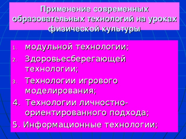 Применение современных образовательных технологий на уроках физической культуры модульной технологии; Здоровьесберегающей технологии; Технологии игрового моделирования; 4. Технологии личностно- ориентированного подхода; 5. Информационные технологии; 