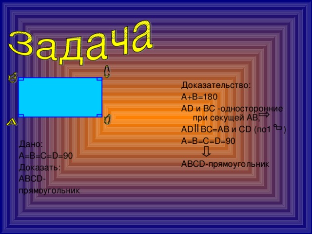 Доказательство: А+В=180 АD и ВC -односторонние при секущей АВ, AD ВС=АВ и СD (по1 ) А=В=С=D=90 АВСD-прямоугольник Дано: А=В=С=D=90 Доказать: АВСD- прямоугольник 