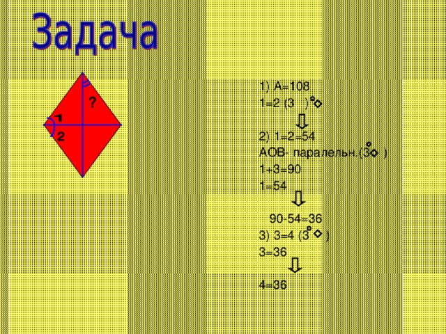 1) А=108 1=2 (3 ) 2) 1=2=54 АОВ- паралельн.(3 ) 1+3=90 1=54  90-54=36 3) 3=4 (3 ) 3=36 4=36 