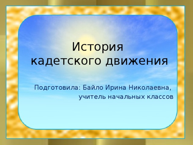 История  кадетского движения Подготовила: Байло Ирина Николаевна, учитель начальных классов 