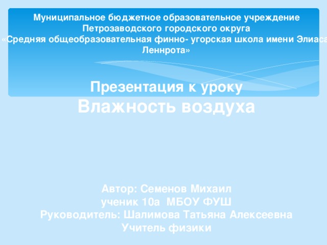 Муниципальное бюджетное образовательное учреждение Петрозаводского городского округа «Средняя общеобразовательная финно- угорская школа имени Элиаса Леннрота»   Презентация к уроку Влажность воздуха    Автор: Семенов Михаил ученик 10а МБОУ ФУШ Руководитель: Шалимова Татьяна Алексеевна Учитель физики 