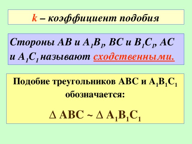 k – коэффициент подобия Стороны АВ и А 1 В 1 , ВС и В 1 С 1 , АС и А 1 С 1 называют сходственными. Подобие треугольников АВС и А 1 В 1 С 1 обозначается: Δ АВС ~  Δ А 1 В 1 С 1 