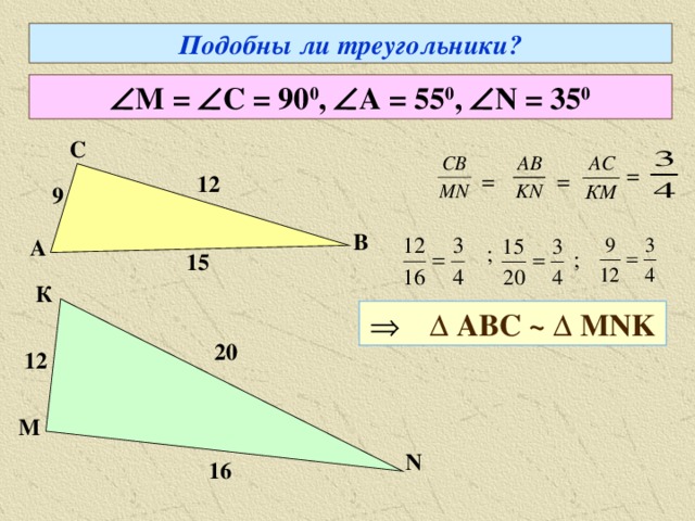 Подобны ли треугольники ?  М =  С = 90 0 ,  А = 55 0 ,  N = 35 0 С = = = 12 9 В А ; ; 15 К    Δ АВС ~  Δ М NK 20 12 М N 16 