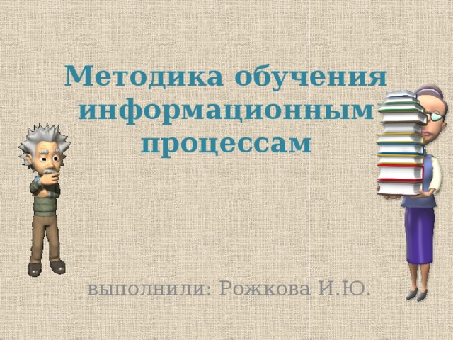 Методика обучения информационным процессам выполнили: Рожкова И.Ю. 