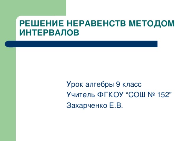 РЕШЕНИЕ НЕРАВЕНСТВ МЕТОДОМ ИНТЕРВАЛОВ Урок алгебры 9 класс Учитель ФГКОУ “ СОШ № 152 ” Захарченко Е.В. 