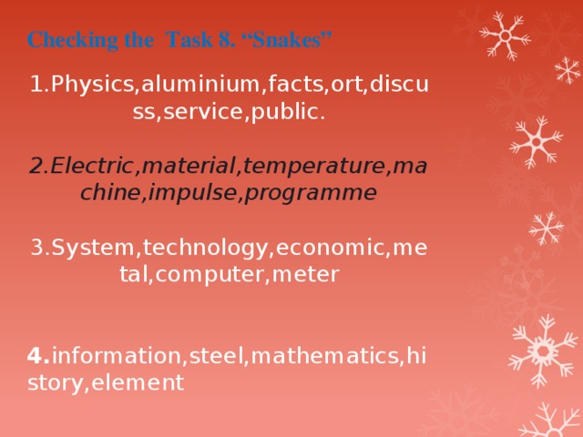 Checking the Task 8. “Snakes”   1.Physics,aluminium,facts,ort,discuss,service,public.   2.Electric,material,temperature,machine,impulse,programme   3.System,technology,economic,metal,computer,meter     4. information,steel,mathematics,history,element     