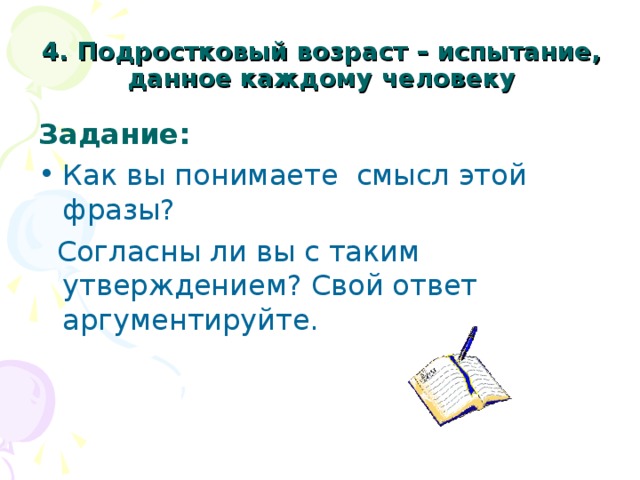 4. Подростковый возраст – испытание, данное каждому человеку Задание:  Как вы понимаете смысл этой фразы?  Согласны ли вы с таким утверждением? Свой ответ аргументируйте. 