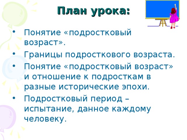 План урока: Понятие «подростковый возраст». Границы подросткового возраста. Понятие «подростковый возраст» и отношение к подросткам в разные исторические эпохи. Подростковый период – испытание, данное каждому человеку. 