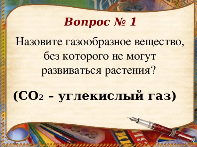 Вопрос № 1 Назовите газообразное вещество, без которого не могут развиваться растения? (СО 2 – углекислый газ) 