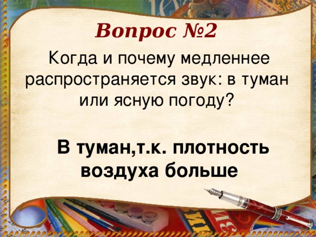 Вопрос №2 Когда и почему медленнее распространяется звук: в туман или ясную погоду?    В туман,т.к. плотность воздуха больше 