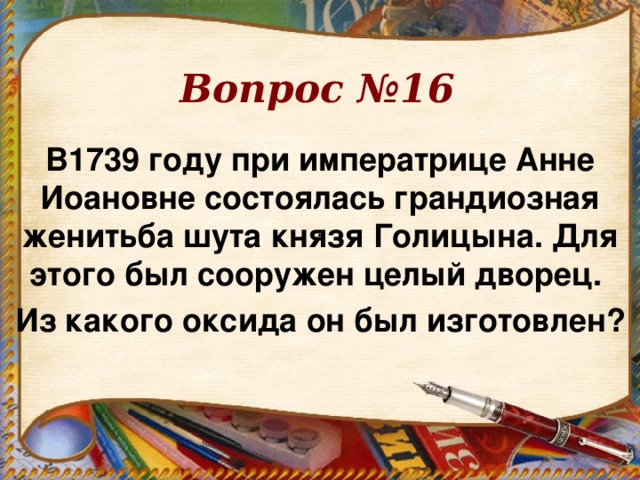 Вопрос №16 В1739 году при императрице Анне Иоановне состоялась грандиозная женитьба шута князя Голицына. Для этого был сооружен целый дворец. Из какого оксида он был изготовлен? . 