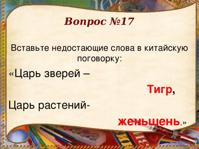 Вопрос №17  Вставьте недостающие слова в китайскую поговорку: «Царь зверей –  Тигр , Царь растений-  женьшень .» 
