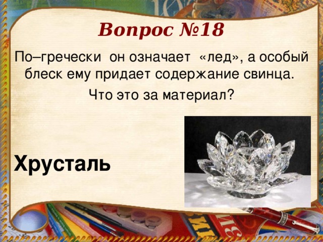 Вопрос №18   По–гречески он означает «лед», а особый блеск ему придает содержание свинца. Что это за материал? Хрусталь  