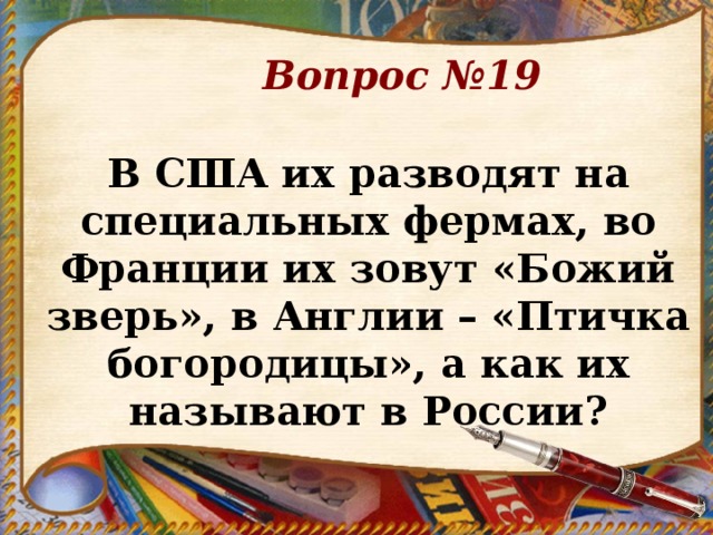 Вопрос №19   В США их разводят на специальных фермах, во Франции их зовут «Божий зверь», в Англии – «Птичка богородицы», а как их называют в России?          