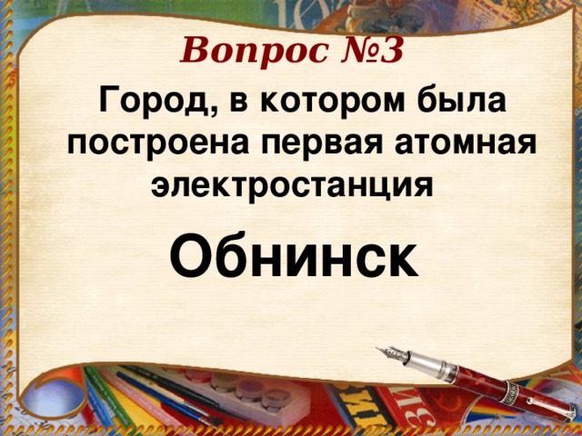 Вопрос №3 Город, в котором была построена первая атомная электростанция   Обнинск   