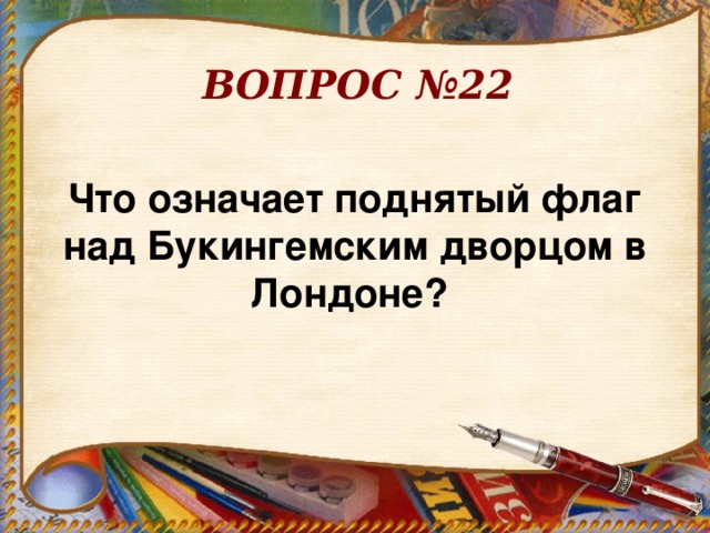 ВОПРОС №22 Что означает поднятый флаг над Букингемским дворцом в Лондоне?  