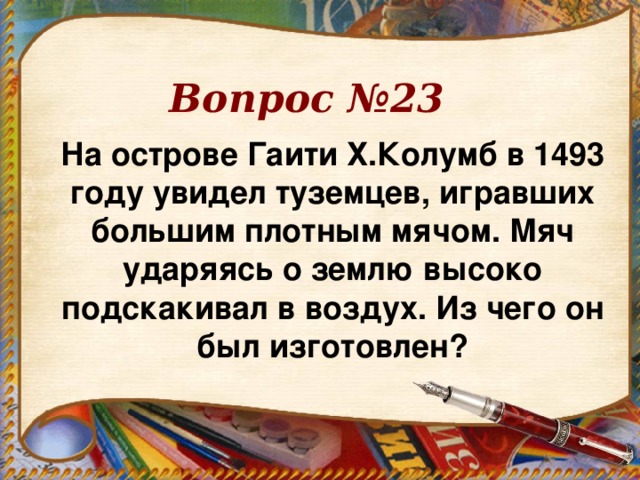 Вопрос №23 На острове Гаити Х.Колумб в 1493 году увидел туземцев, игравших большим плотным мячом. Мяч ударяясь о землю высоко подскакивал в воздух. Из чего он был изготовлен?  