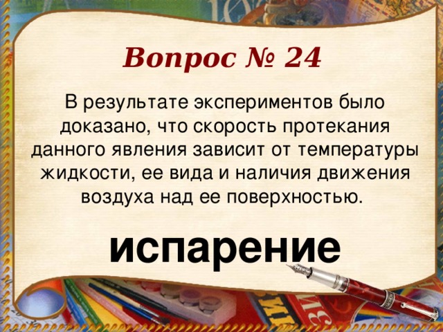 Вопрос № 24 В результате экспериментов было доказано, что скорость протекания данного явления зависит от температуры жидкости, ее вида и наличия движения воздуха над ее поверхностью. испарение  
