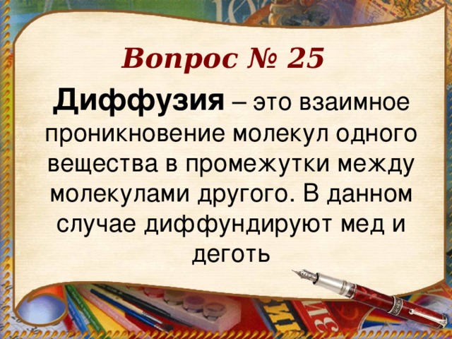 Вопрос № 25 Диффузия – это взаимное проникновение молекул одного вещества в промежутки между молекулами другого. В данном случае диффундируют мед и деготь 