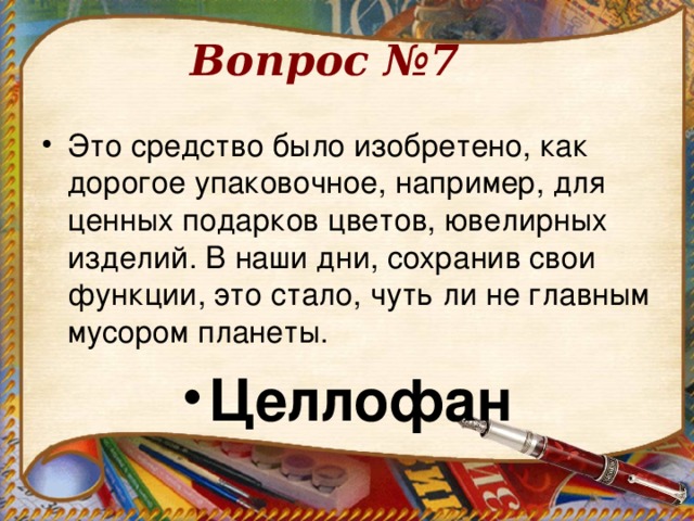 Вопрос №7   Это средство было изобретено, как дорогое упаковочное, например, для ценных подарков цветов, ювелирных изделий. В наши дни, сохранив свои функции, это стало, чуть ли не главным мусором планеты. Целлофан 