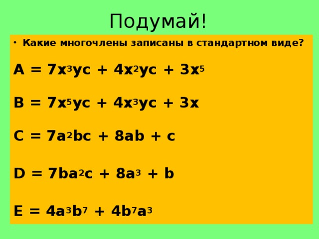 Подумай! Какие многочлены записаны в стандартном виде? А = 7х 3 ус + 4х 2 ус + 3х 5  В = 7х 5 ус + 4х 3 ус + 3х  С = 7а 2 bc + 8ab + c  D = 7bа 2 c + 8a 3 + b  E = 4a 3 b 7 + 4b 7 a 3 
