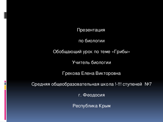 Презентация по биологии Обобщающий урок по теме «Грибы» Учитель биологии Грекова Елена Викторовна Средняя общеобразовательная школа !-!!! ступеней №7 г. Феодосия Республика Крым  