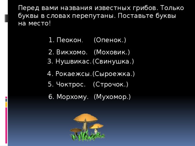 Перед вами названия известных грибов. Только буквы в словах перепутаны. Поставьте буквы на место! (Опенок.) 1. Пеокон . 2. Викхомо. (Моховик.) (Свинушка.) 3. Нушвикас. 4. Рокаежсы. (Сыроежка.) 5. Чоктрос. (Строчок.) 6. Морхому. (Мухомор.) 