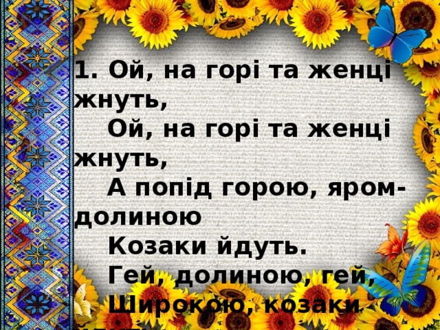 1. Ой, на горі та женці жнуть,  Ой, на горі та женці жнуть,  А попід горою, яром- долиною  Козаки йдуть.  Гей, долиною, гей,  Широкою, козаки йдуть. 