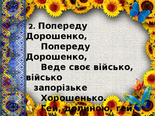  2. Попереду Дорошенко,  Попереду Дорошенко,  Веде своє військо, військо  запорізьке  Хорошенько.  Гей, долиною, гей,  Широкою, хорошенько.   