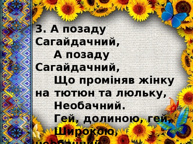 3. А позаду Сагайдачний,  А позаду Сагайдачний,  Що проміняв жінку на  тютюн та люльку,  Необачний.  Гей, долиною, гей,  Широкою, необачний. 