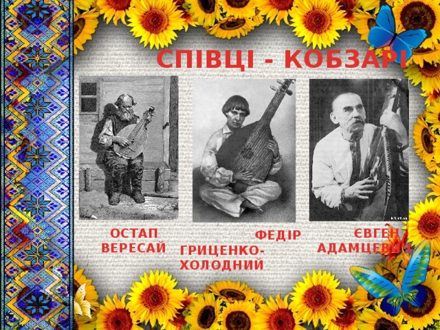 СПІВЦІ - КОБЗАРІ  ФЕДІР ГРИЦЕНКО-ХОЛОДНИЙ  ОСТАП  ЄВГЕН ВЕРЕСАЙ АДАМЦЕВИЧ 