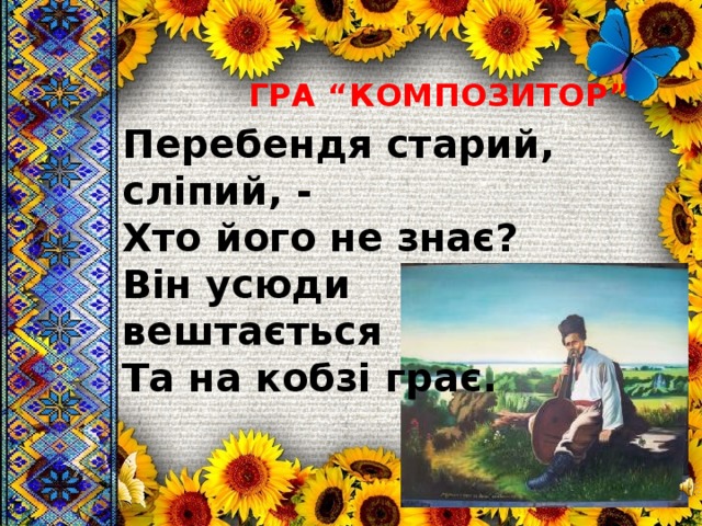 ГРА “КОМПОЗИТОР” Перебендя старий, сліпий, - Хто його не знає? Він усюди вештається Та на кобзі грає. 