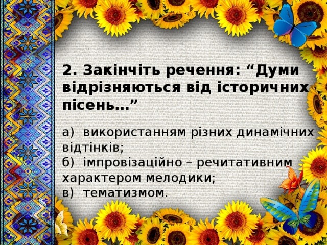 2. Закінчіть речення: “Думи відрізняються від історичних пісень…”  а) використанням різних динамічних відтінків; б) імпровізаційно – речитативним характером мелодики; в) тематизмом. 