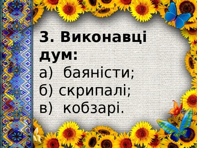 3. Виконавці дум: а) баяністи; б) скрипалі; в) кобзарі. 