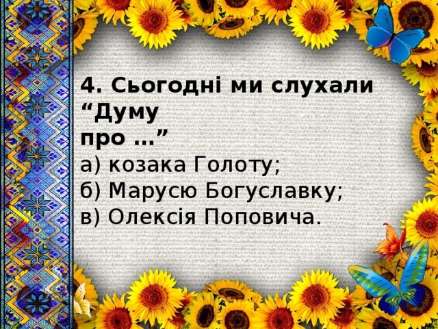 4. Сьогодні ми слухали “Думу про …” а) козака Голоту; б) Марусю Богуславку; в) Олексія Поповича. 