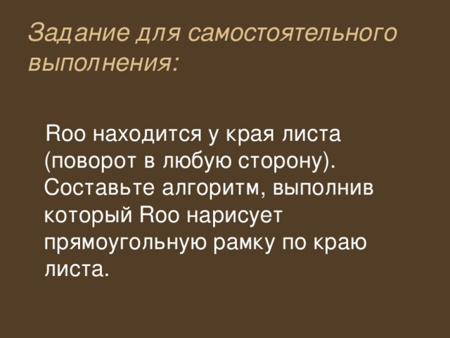 Задание для самостоятельного выполнения: Roo находится у края листа (поворот в любую сторону). Составьте алгоритм, выполнив который Roo нарисует прямоугольную рамку по краю листа. 