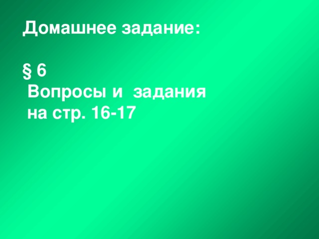 Домашнее задание:   § 6  Вопросы и задания  на стр. 16-17 