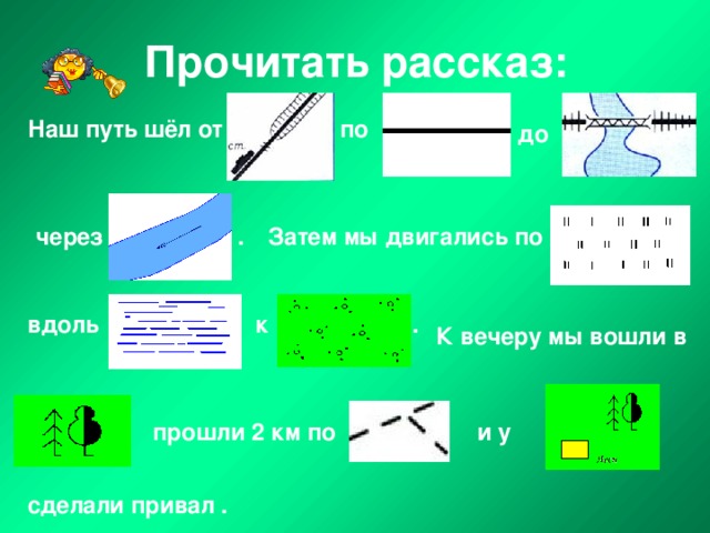 Прочитать рассказ: Наш путь шёл от по до через . Затем мы двигались по к . вдоль К вечеру мы вошли в прошли 2 км по  и у  сделали привал . 