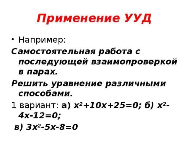 Применение УУД Например: Самостоятельная работа с последующей взаимопроверкой в парах. Решить уравнение различными способами. 1 вариант: а) х 2 +10х+25=0; б) х 2 -4х-12=0;  в) 3х 2 -5х-8=0 