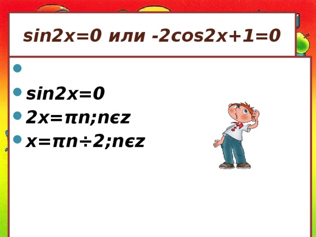 sin2x=0 или -2cos2x+1=0  sin2x=0 2x= πn;nєz x=πn ÷2 ;nєz 