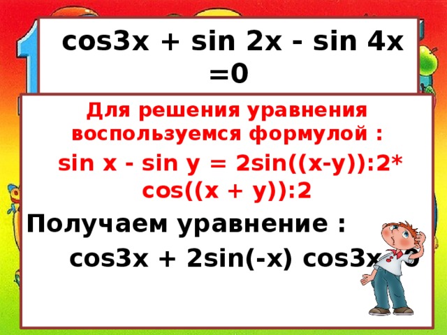  cos3x + sin 2x - sin 4х =0 Для решения уравнения воспользуемся формулой :  sin x - sin y = 2sin((x-y)):2* cos((x + y)):2 Получаем уравнение :  cos3x + 2sin(-x) cos3x=0 