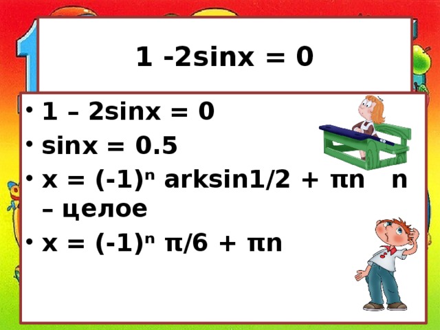 1 -2sinx = 0 1 – 2sinx = 0 sinх = 0.5 x = (-1)ⁿ arksin1/2 + πn n – целое x = (-1)ⁿ π/6 + πn 